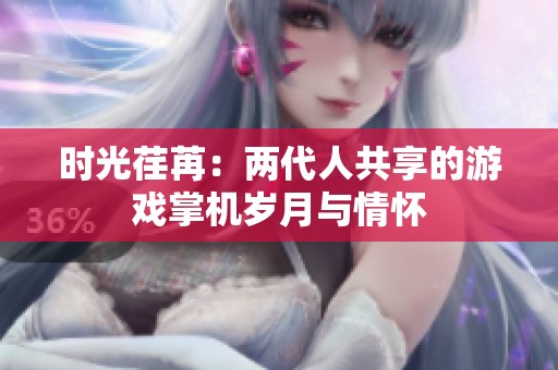 时光荏苒：两代人共享的游戏掌机岁月与情怀