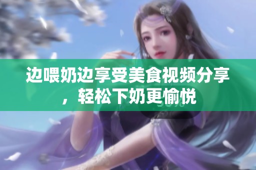 边喂奶边享受美食视频分享，轻松下奶更愉悦
