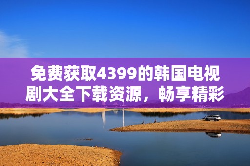 免费获取4399的韩国电视剧大全下载资源，畅享精彩剧情