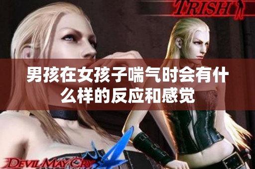 男孩在女孩子喘气时会有什么样的反应和感觉