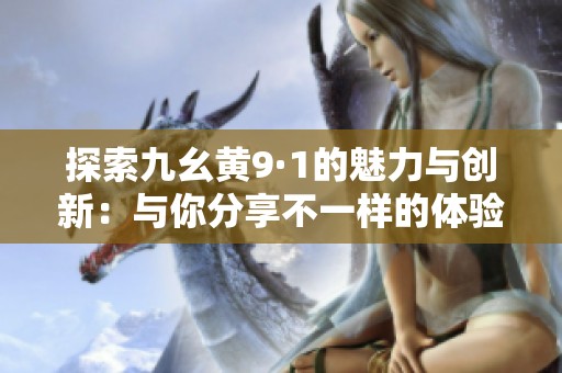 探索九幺黄9·1的魅力与创新：与你分享不一样的体验
