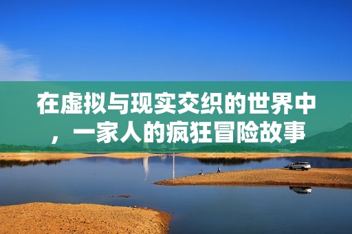 在虚拟与现实交织的世界中，一家人的疯狂冒险故事
