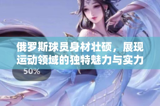 俄罗斯球员身材壮硕，展现运动领域的独特魅力与实力