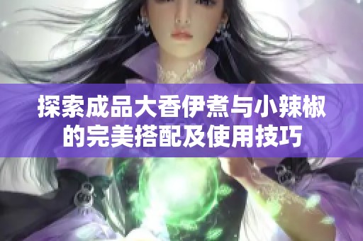 探索成品大香伊煮与小辣椒的完美搭配及使用技巧
