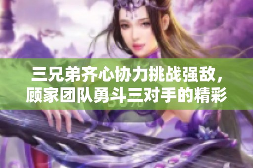 三兄弟齐心协力挑战强敌，顾家团队勇斗三对手的精彩故事