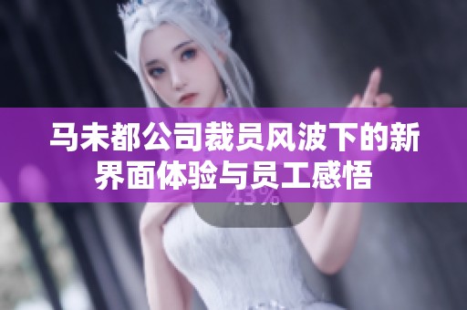 马未都公司裁员风波下的新界面体验与员工感悟