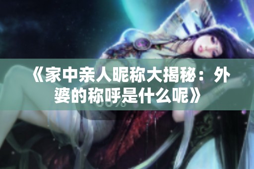 《家中亲人昵称大揭秘：外婆的称呼是什么呢》