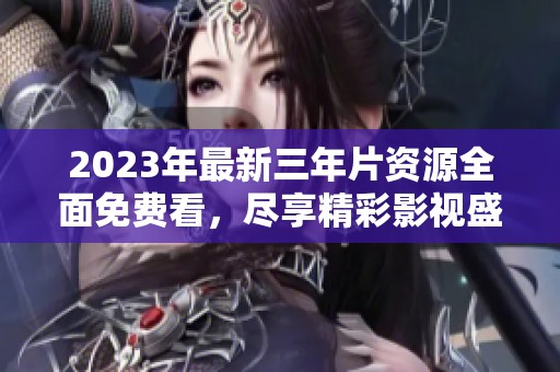2023年最新三年片资源全面免费看，尽享精彩影视盛宴