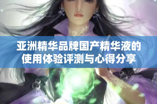 亚洲精华品牌国产精华液的使用体验评测与心得分享