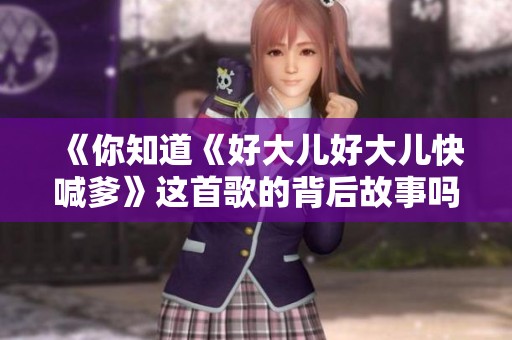 《你知道《好大儿好大儿快喊爹》这首歌的背后故事吗》