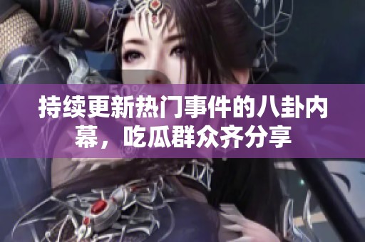 持续更新热门事件的八卦内幕，吃瓜群众齐分享