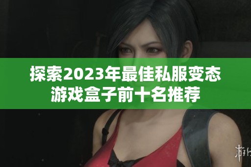 探索2023年最佳私服变态游戏盒子前十名推荐