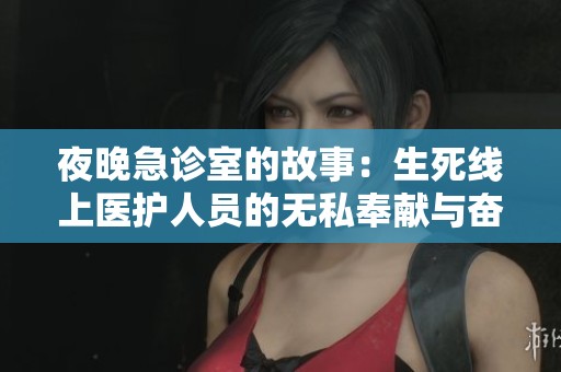 夜晚急诊室的故事：生死线上医护人员的无私奉献与奋斗