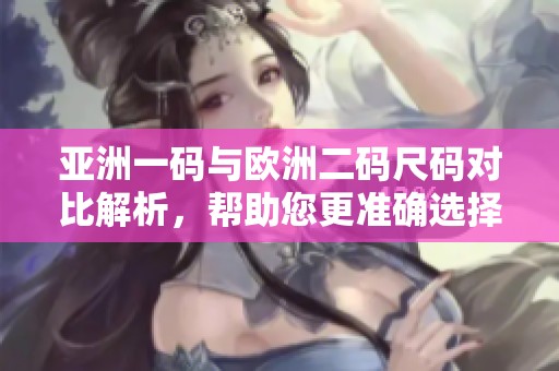 亚洲一码与欧洲二码尺码对比解析，帮助您更准确选择鞋码