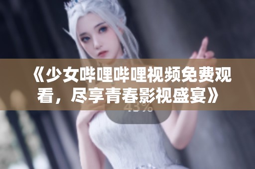 《少女哔哩哔哩视频免费观看，尽享青春影视盛宴》