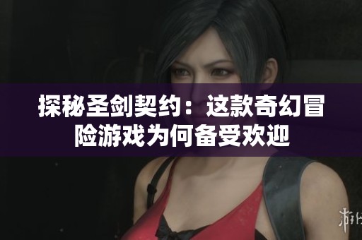 探秘圣剑契约：这款奇幻冒险游戏为何备受欢迎