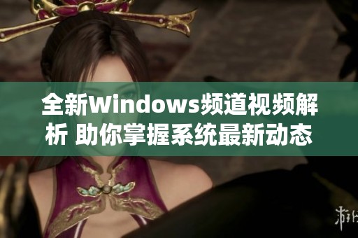 全新Windows频道视频解析 助你掌握系统最新动态与技巧