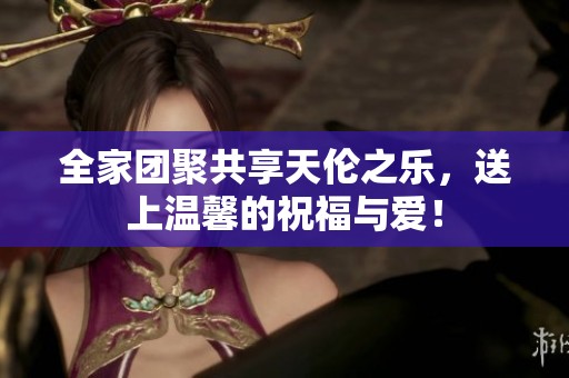 全家团聚共享天伦之乐，送上温馨的祝福与爱！
