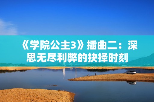 《学院公主3》插曲二：深思无尽利弊的抉择时刻