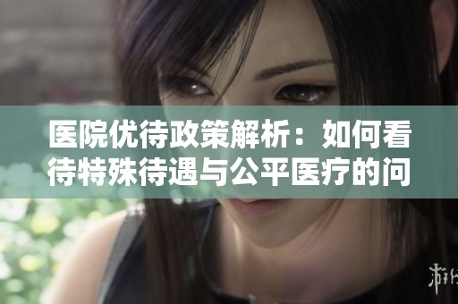 医院优待政策解析：如何看待特殊待遇与公平医疗的问题