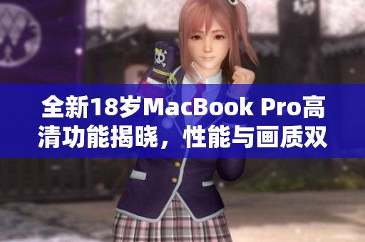 全新18岁MacBook Pro高清功能揭晓，性能与画质双重提升