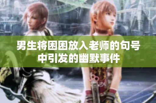 男生将困困放入老师的句号中引发的幽默事件