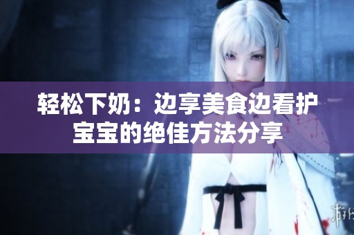 轻松下奶：边享美食边看护宝宝的绝佳方法分享