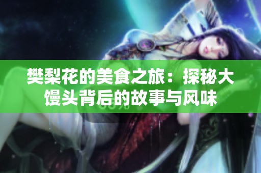 樊梨花的美食之旅：探秘大馒头背后的故事与风味