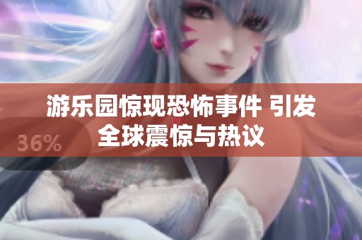 游乐园惊现恐怖事件 引发全球震惊与热议