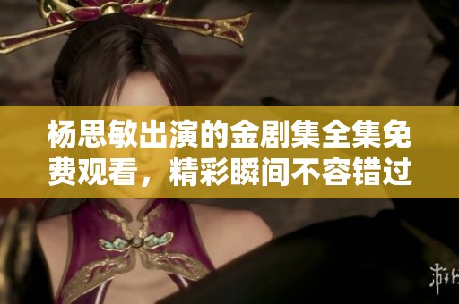 杨思敏出演的金剧集全集免费观看，精彩瞬间不容错过