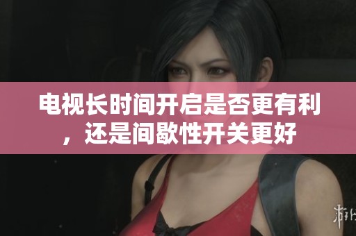 电视长时间开启是否更有利，还是间歇性开关更好