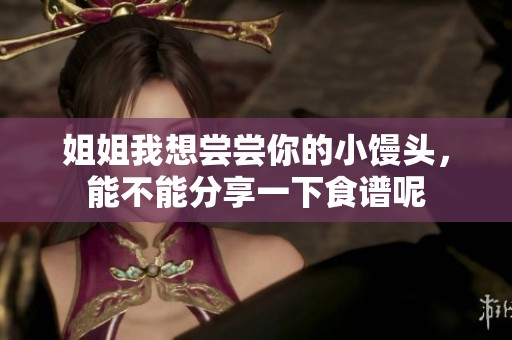 姐姐我想尝尝你的小馒头，能不能分享一下食谱呢