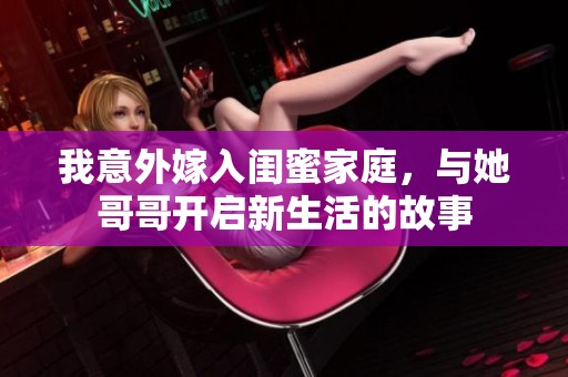 我意外嫁入闺蜜家庭，与她哥哥开启新生活的故事
