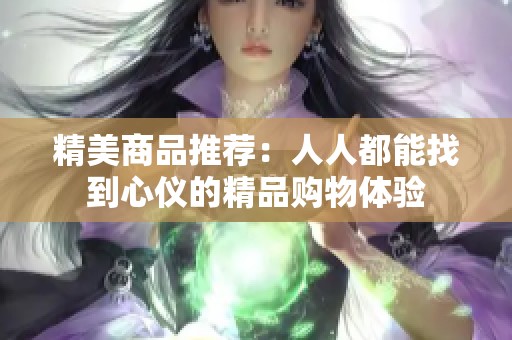 精美商品推荐：人人都能找到心仪的精品购物体验