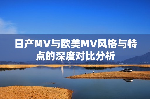 日产MV与欧美MV风格与特点的深度对比分析