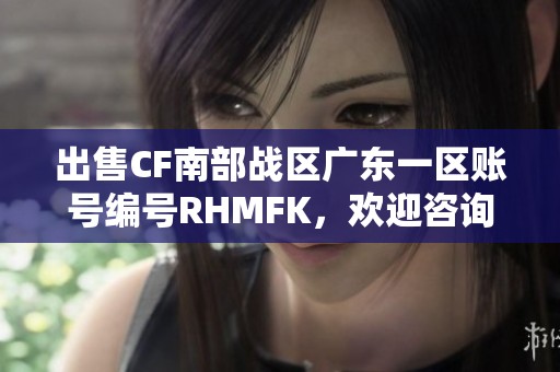 出售CF南部战区广东一区账号编号RHMFK，欢迎咨询与交易