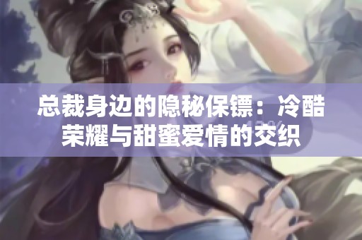 总裁身边的隐秘保镖：冷酷荣耀与甜蜜爱情的交织