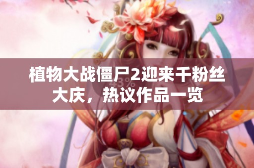 植物大战僵尸2迎来千粉丝大庆，热议作品一览
