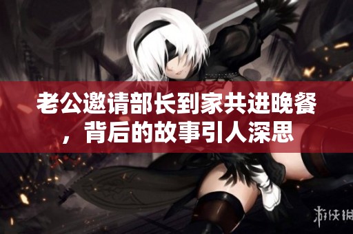 老公邀请部长到家共进晚餐，背后的故事引人深思