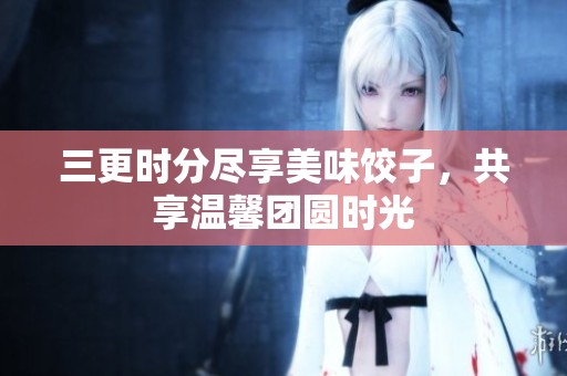 三更时分尽享美味饺子，共享温馨团圆时光