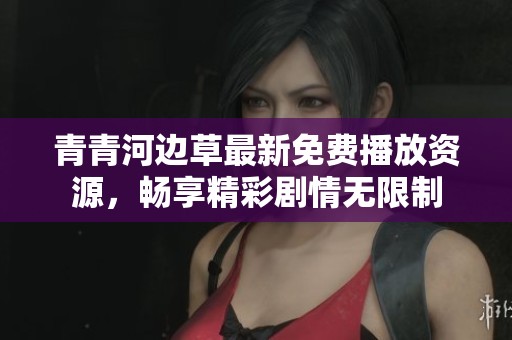 青青河边草最新免费播放资源，畅享精彩剧情无限制