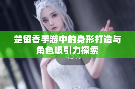 楚留香手游中的身形打造与角色吸引力探索