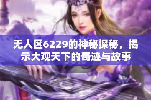 无人区6229的神秘探秘，揭示大观天下的奇迹与故事