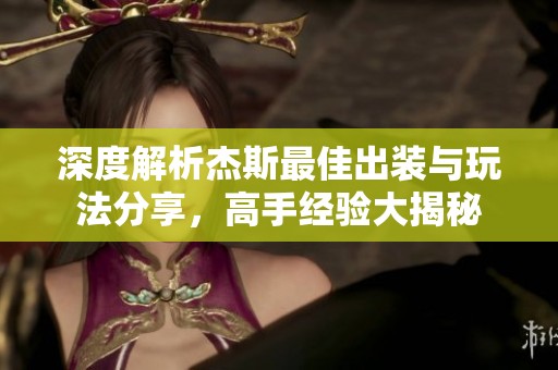 深度解析杰斯最佳出装与玩法分享，高手经验大揭秘