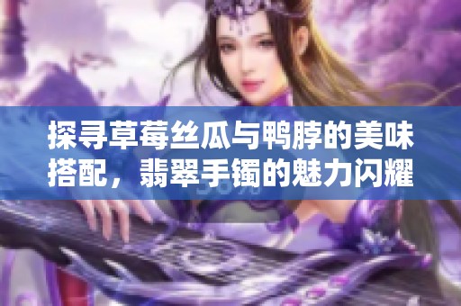 探寻草莓丝瓜与鸭脖的美味搭配，翡翠手镯的魅力闪耀