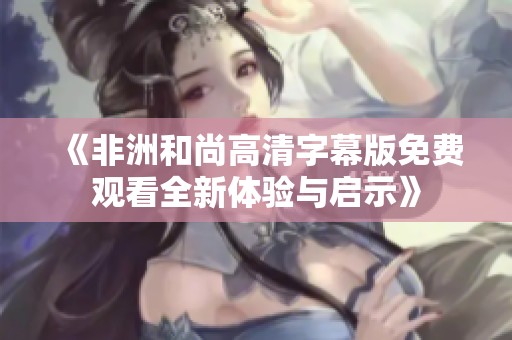 《非洲和尚高清字幕版免费观看全新体验与启示》