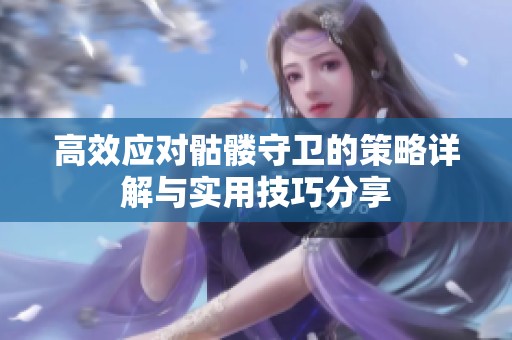 高效应对骷髅守卫的策略详解与实用技巧分享