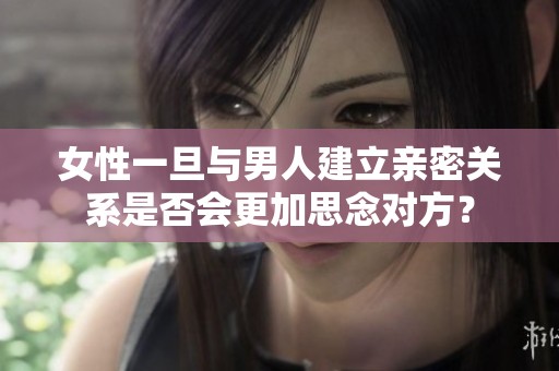女性一旦与男人建立亲密关系是否会更加思念对方？