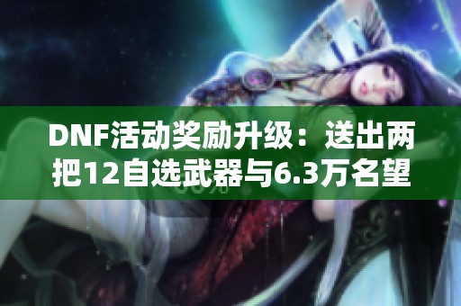 DNF活动奖励升级：送出两把12自选武器与6.3万名望的精彩福利