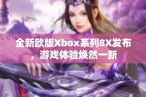 全新欧版Xbox系列8X发布，游戏体验焕然一新